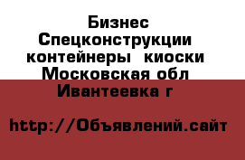 Бизнес Спецконструкции, контейнеры, киоски. Московская обл.,Ивантеевка г.